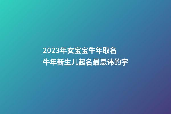 2023年女宝宝牛年取名 牛年新生儿起名最忌讳的字